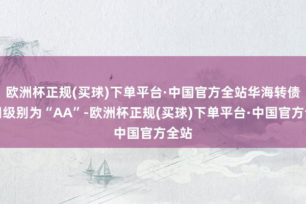 欧洲杯正规(买球)下单平台·中国官方全站华海转债信用级别为“AA”-欧洲杯正规(买球)下单平台·中国官方全站