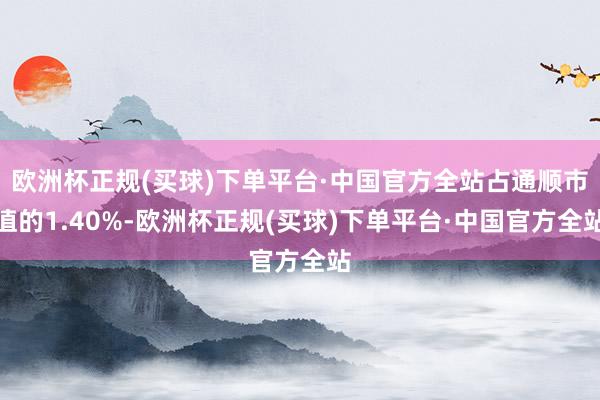 欧洲杯正规(买球)下单平台·中国官方全站占通顺市值的1.40%-欧洲杯正规(买球)下单平台·中国官方全站