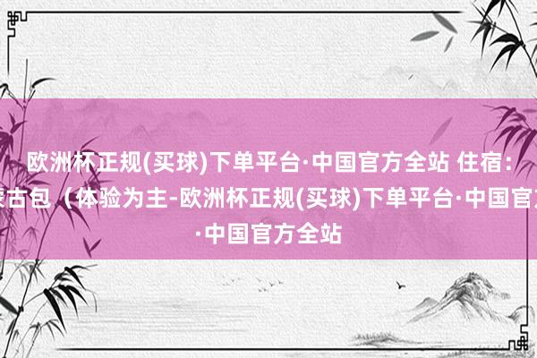 欧洲杯正规(买球)下单平台·中国官方全站 住宿：草原蒙古包（体验为主-欧洲杯正规(买球)下单平台·中国官方全站