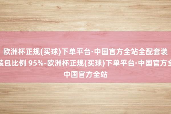 欧洲杯正规(买球)下单平台·中国官方全站全配套装选装包比例 95%-欧洲杯正规(买球)下单平台·中国官方全站