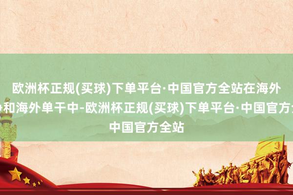 欧洲杯正规(买球)下单平台·中国官方全站在海外竞争和海外单干中-欧洲杯正规(买球)下单平台·中国官方全站