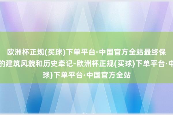 欧洲杯正规(买球)下单平台·中国官方全站最终保留了其独到的建筑风貌和历史牵记-欧洲杯正规(买球)下单平台·中国官方全站