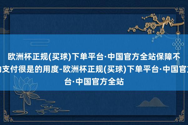 欧洲杯正规(买球)下单平台·中国官方全站保障不错匡助支付很是的用度-欧洲杯正规(买球)下单平台·中国官方全站