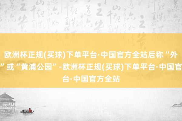 欧洲杯正规(买球)下单平台·中国官方全站后称“外滩公园”或“黄浦公园”-欧洲杯正规(买球)下单平台·中国官方全站