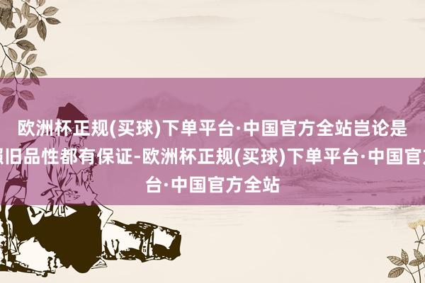 欧洲杯正规(买球)下单平台·中国官方全站岂论是限度照旧品性都有保证-欧洲杯正规(买球)下单平台·中国官方全站