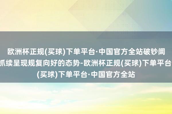 欧洲杯正规(买球)下单平台·中国官方全站破钞阛阓总体上来看抓续呈现规复向好的态势-欧洲杯正规(买球)下单平台·中国官方全站