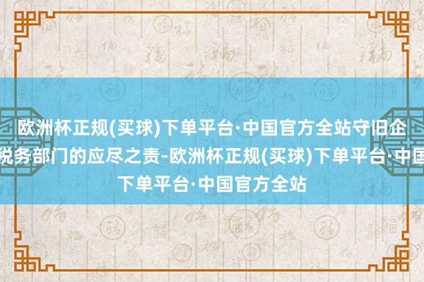 欧洲杯正规(买球)下单平台·中国官方全站守旧企业发展是税务部门的应尽之责-欧洲杯正规(买球)下单平台·中国官方全站