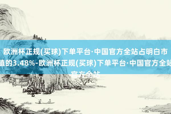 欧洲杯正规(买球)下单平台·中国官方全站占明白市值的3.48%-欧洲杯正规(买球)下单平台·中国官方全站