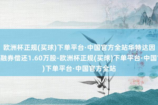 欧洲杯正规(买球)下单平台·中国官方全站华特达因6月20日融券偿还1.60万股-欧洲杯正规(买球)下单平台·中国官方全站