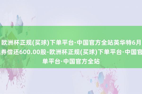 欧洲杯正规(买球)下单平台·中国官方全站英华特6月20日融券偿还600.00股-欧洲杯正规(买球)下单平台·中国官方全站