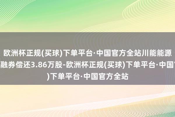 欧洲杯正规(买球)下单平台·中国官方全站川能能源6月20日融券偿还3.86万股-欧洲杯正规(买球)下单平台·中国官方全站