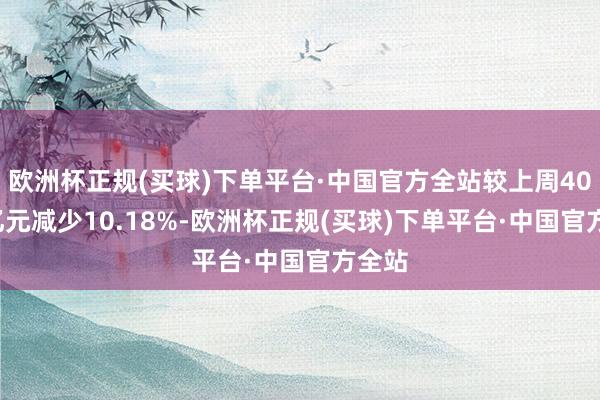 欧洲杯正规(买球)下单平台·中国官方全站较上周40.71亿元减少10.18%-欧洲杯正规(买球)下单平台·中国官方全站