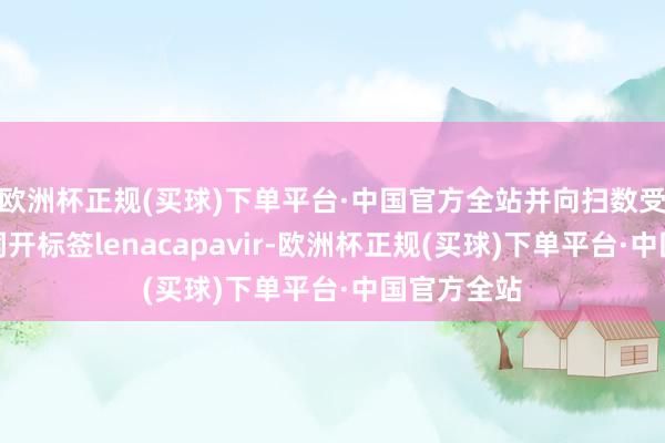 欧洲杯正规(买球)下单平台·中国官方全站并向扫数受试者提供洞开标签lenacapavir-欧洲杯正规(买球)下单平台·中国官方全站