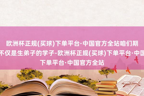 欧洲杯正规(买球)下单平台·中国官方全站咱们期待看到的不仅是生弟子的学子-欧洲杯正规(买球)下单平台·中国官方全站