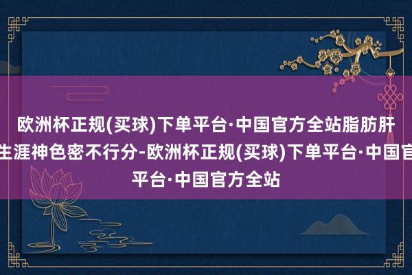 欧洲杯正规(买球)下单平台·中国官方全站脂肪肝与不良生涯神色密不行分-欧洲杯正规(买球)下单平台·中国官方全站