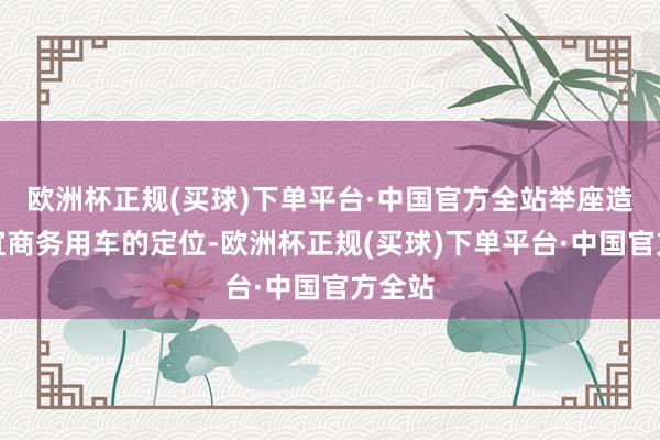 欧洲杯正规(买球)下单平台·中国官方全站举座造型相宜商务用车的定位-欧洲杯正规(买球)下单平台·中国官方全站