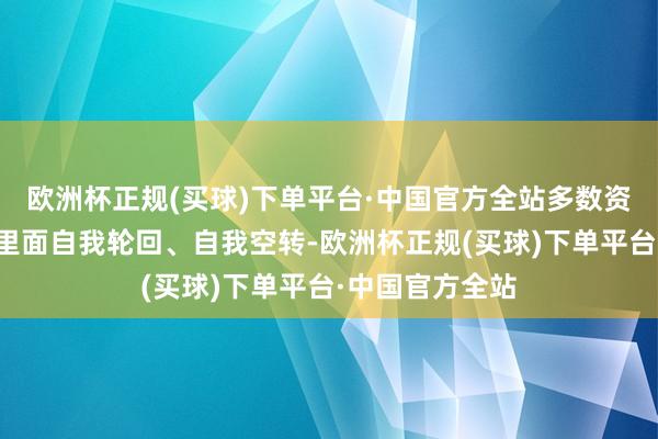 欧洲杯正规(买球)下单平台·中国官方全站多数资金在金融体系里面自我轮回、自我空转-欧洲杯正规(买球)下单平台·中国官方全站