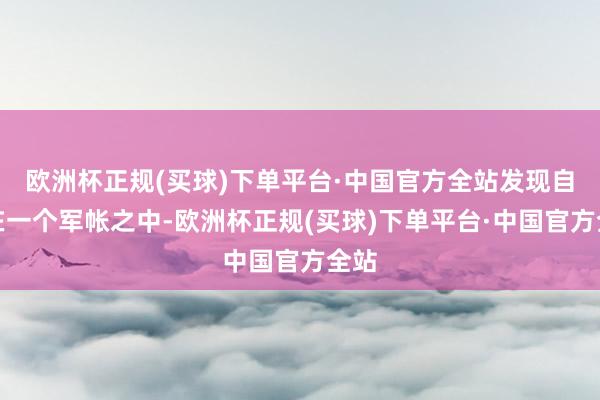 欧洲杯正规(买球)下单平台·中国官方全站发现自己在一个军帐之中-欧洲杯正规(买球)下单平台·中国官方全站