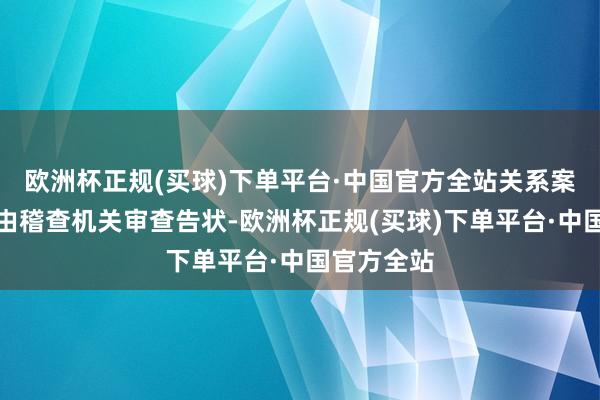 欧洲杯正规(买球)下单平台·中国官方全站关系案件有的正由稽查机关审查告状-欧洲杯正规(买球)下单平台·中国官方全站