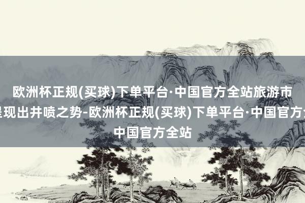 欧洲杯正规(买球)下单平台·中国官方全站旅游市集呈现出井喷之势-欧洲杯正规(买球)下单平台·中国官方全站