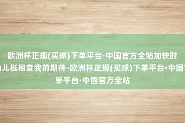 欧洲杯正规(买球)下单平台·中国官方全站加快时的那股劲儿挺相宜我的期待-欧洲杯正规(买球)下单平台·中国官方全站