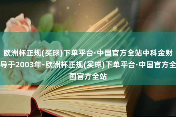 欧洲杯正规(买球)下单平台·中国官方全站中科金财开导于2003年-欧洲杯正规(买球)下单平台·中国官方全站