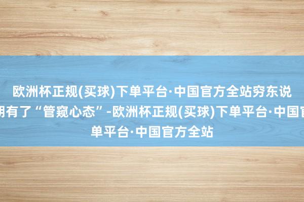 欧洲杯正规(买球)下单平台·中国官方全站穷东说念主一朝有了“管窥心态”-欧洲杯正规(买球)下单平台·中国官方全站