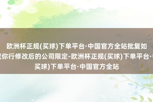 欧洲杯正规(买球)下单平台·中国官方全站批复如下：一、容或你行修改后的公司限定-欧洲杯正规(买球)下单平台·中国官方全站