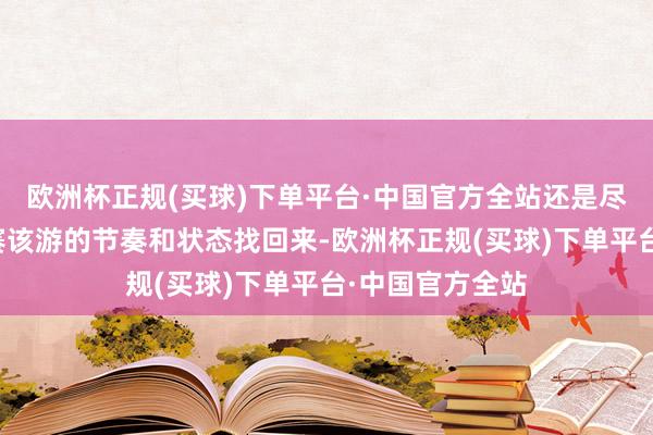 欧洲杯正规(买球)下单平台·中国官方全站还是尽力把每一项比赛该游的节奏和状态找回来-欧洲杯正规(买球)下单平台·中国官方全站