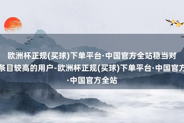 欧洲杯正规(买球)下单平台·中国官方全站稳当对环境条目较高的用户-欧洲杯正规(买球)下单平台·中国官方全站