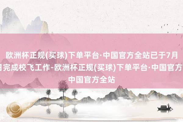 欧洲杯正规(买球)下单平台·中国官方全站已于7月11日完成校飞工作-欧洲杯正规(买球)下单平台·中国官方全站