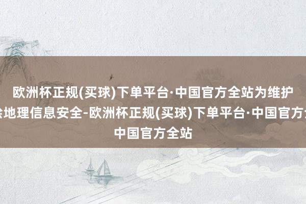 欧洲杯正规(买球)下单平台·中国官方全站为维护测绘地理信息安全-欧洲杯正规(买球)下单平台·中国官方全站