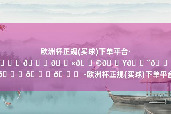 欧洲杯正规(买球)下单平台·中国官方全站💕𝟐𝟎𝟐𝟒💫𝐩𝐥𝐨𝐠.𝟎𝟕𝟔 -欧洲杯正规(买球)下单平台·中国官方全站