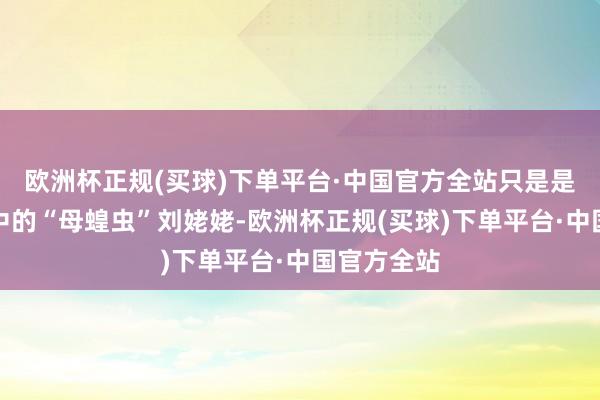 欧洲杯正规(买球)下单平台·中国官方全站只是是大不雅园中的“母蝗虫”刘姥姥-欧洲杯正规(买球)下单平台·中国官方全站