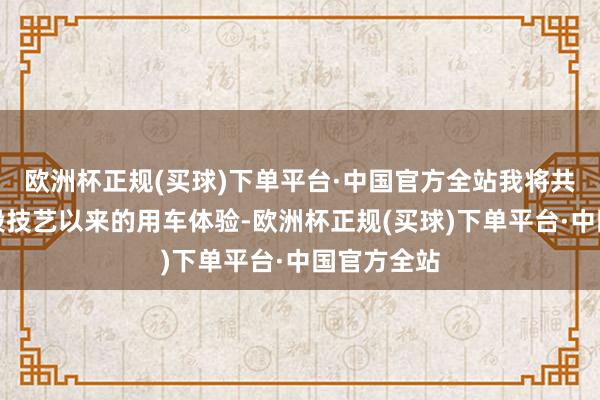 欧洲杯正规(买球)下单平台·中国官方全站我将共享我方这段技艺以来的用车体验-欧洲杯正规(买球)下单平台·中国官方全站