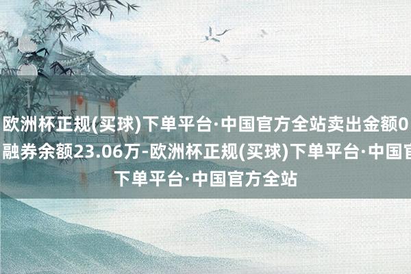 欧洲杯正规(买球)下单平台·中国官方全站卖出金额0.00元；融券余额23.06万-欧洲杯正规(买球)下单平台·中国官方全站