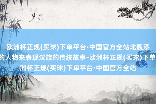 欧洲杯正规(买球)下单平台·中国官方全站北魏漆棺画上以鲜卑装束的人物来表现汉族的传统故事-欧洲杯正规(买球)下单平台·中国官方全站