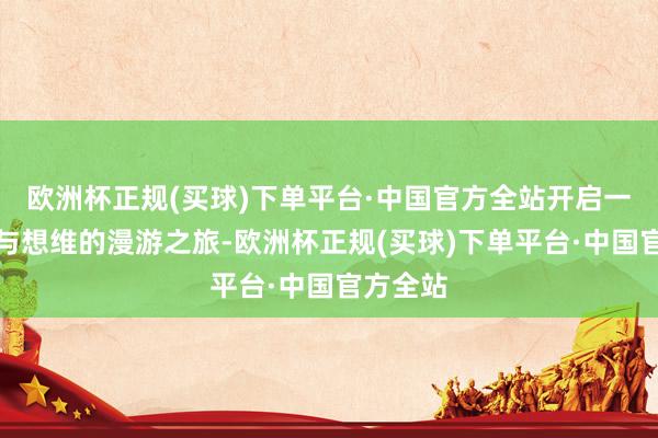 欧洲杯正规(买球)下单平台·中国官方全站开启一回智识与想维的漫游之旅-欧洲杯正规(买球)下单平台·中国官方全站