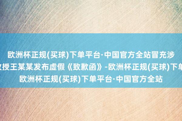 欧洲杯正规(买球)下单平台·中国官方全站冒充涉嫌违法的某大学原教授王某某发布虚假《致歉函》-欧洲杯正规(买球)下单平台·中国官方全站