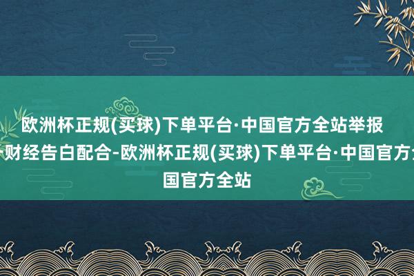 欧洲杯正规(买球)下单平台·中国官方全站举报  第一财经告白配合-欧洲杯正规(买球)下单平台·中国官方全站