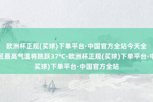 欧洲杯正规(买球)下单平台·中国官方全站今天全市大部分地区最高气温将跳跃37℃-欧洲杯正规(买球)下单平台·中国官方全站