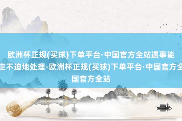 欧洲杯正规(买球)下单平台·中国官方全站遇事能安定不迫地处理-欧洲杯正规(买球)下单平台·中国官方全站