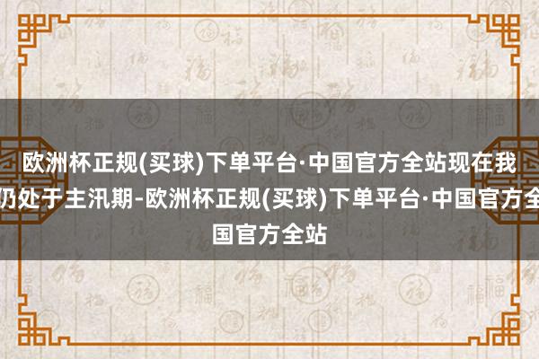 欧洲杯正规(买球)下单平台·中国官方全站现在我国仍处于主汛期-欧洲杯正规(买球)下单平台·中国官方全站