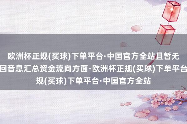 欧洲杯正规(买球)下单平台·中国官方全站且暂无裸眼3D业务来回音息汇总资金流向方面-欧洲杯正规(买球)下单平台·中国官方全站