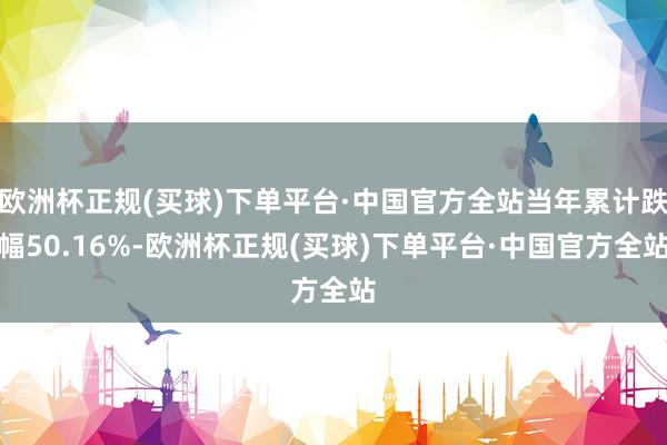 欧洲杯正规(买球)下单平台·中国官方全站当年累计跌幅50.16%-欧洲杯正规(买球)下单平台·中国官方全站