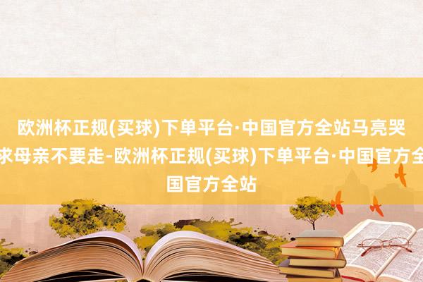 欧洲杯正规(买球)下单平台·中国官方全站马亮哭着求母亲不要走-欧洲杯正规(买球)下单平台·中国官方全站