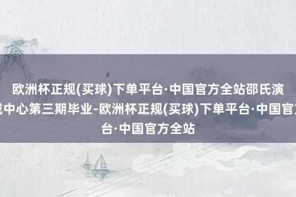 欧洲杯正规(买球)下单平台·中国官方全站邵氏演员训诫中心第三期毕业-欧洲杯正规(买球)下单平台·中国官方全站