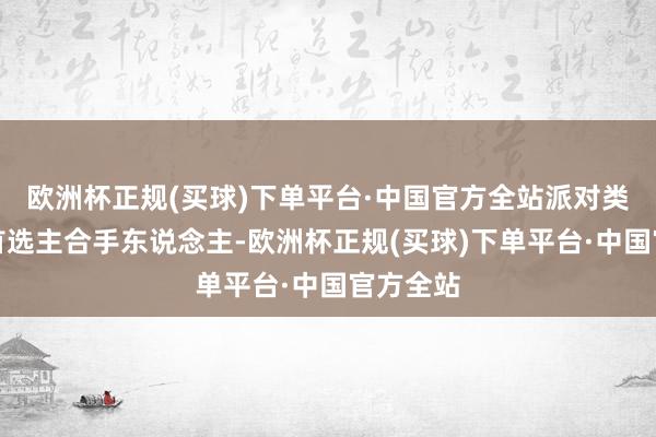 欧洲杯正规(买球)下单平台·中国官方全站派对类等活动首选主合手东说念主-欧洲杯正规(买球)下单平台·中国官方全站