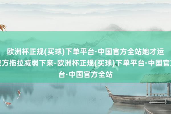 欧洲杯正规(买球)下单平台·中国官方全站她才运转让我方拖拉减弱下来-欧洲杯正规(买球)下单平台·中国官方全站