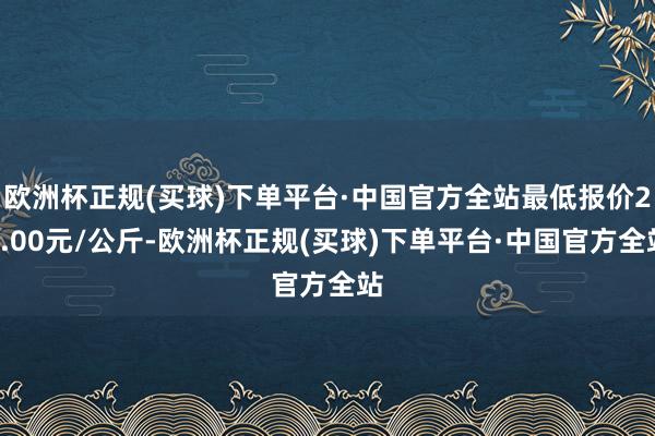 欧洲杯正规(买球)下单平台·中国官方全站最低报价20.00元/公斤-欧洲杯正规(买球)下单平台·中国官方全站